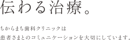 伝わる治療 ちからまち歯 科クリニックは患者さまとのコミュニケーションを大切にしています。