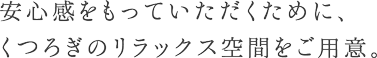 安心感をもっていただくために、くつろぎのリラックス空間をご用意。